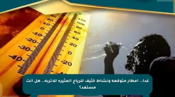 غدا.. أمطار متوقعة ونشاط كثيف للرياح المثيرة للأتربة.. هل أنت مستعد؟